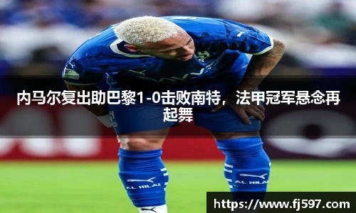 内马尔复出助巴黎1-0击败南特，法甲冠军悬念再起舞