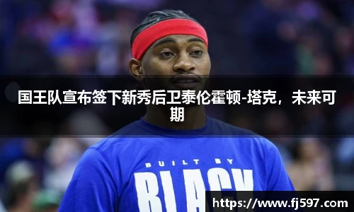 国王队宣布签下新秀后卫泰伦霍顿-塔克，未来可期