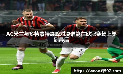 AC米兰与多特蒙特巅峰对决谁能在欧冠赛场上笑到最后